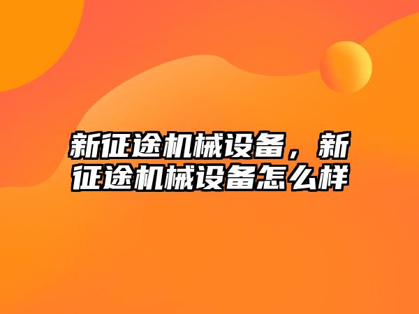 新征途機械設(shè)備,，新征途機械設(shè)備怎么樣