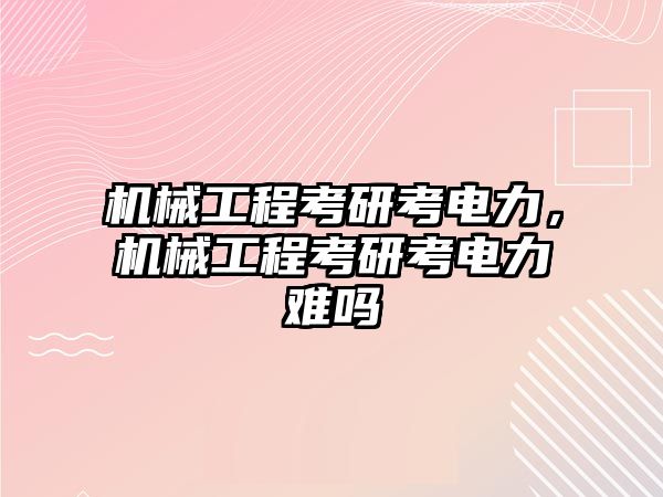 機械工程考研考電力,，機械工程考研考電力難嗎