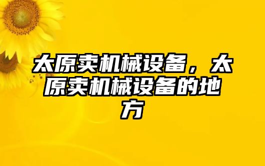 太原賣(mài)機(jī)械設(shè)備,，太原賣(mài)機(jī)械設(shè)備的地方