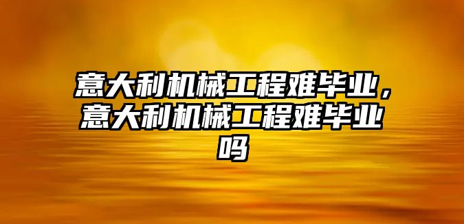 意大利機械工程難畢業(yè)，意大利機械工程難畢業(yè)嗎