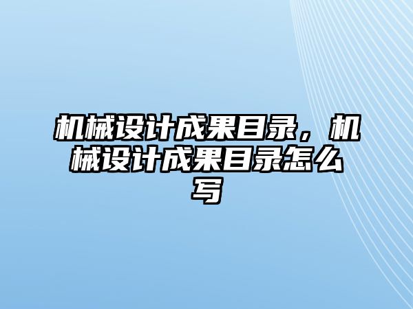 機械設(shè)計成果目錄，機械設(shè)計成果目錄怎么寫