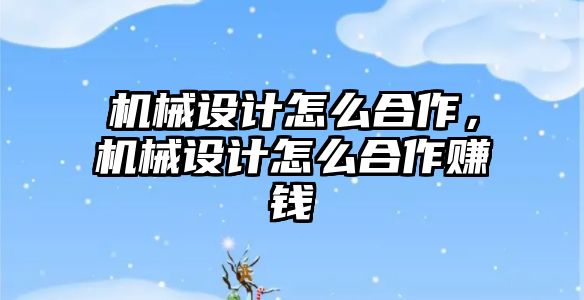 機械設(shè)計怎么合作，機械設(shè)計怎么合作賺錢