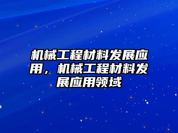 機械工程材料發(fā)展應用,，機械工程材料發(fā)展應用領域