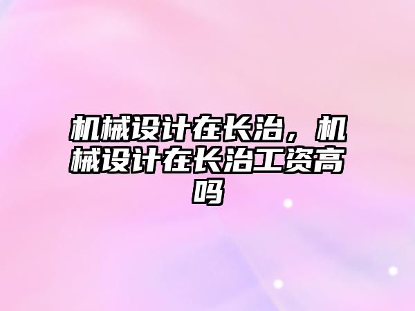 機(jī)械設(shè)計(jì)在長(zhǎng)治,，機(jī)械設(shè)計(jì)在長(zhǎng)治工資高嗎