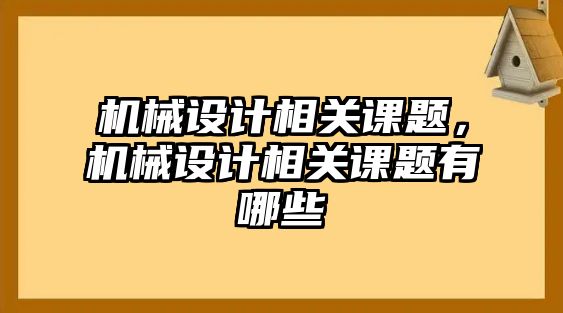 機(jī)械設(shè)計(jì)相關(guān)課題,，機(jī)械設(shè)計(jì)相關(guān)課題有哪些