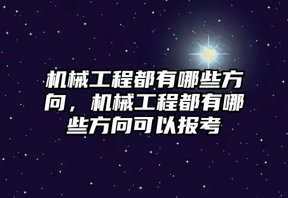 機(jī)械工程都有哪些方向，機(jī)械工程都有哪些方向可以報(bào)考