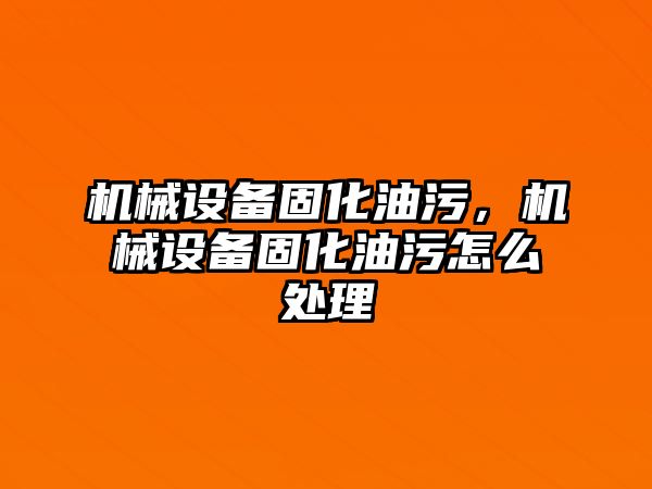 機械設(shè)備固化油污,，機械設(shè)備固化油污怎么處理