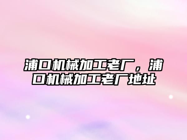 浦口機械加工老廠,，浦口機械加工老廠地址