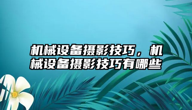 機械設備攝影技巧，機械設備攝影技巧有哪些