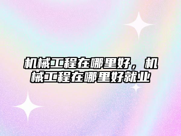 機械工程在哪里好，機械工程在哪里好就業(yè)