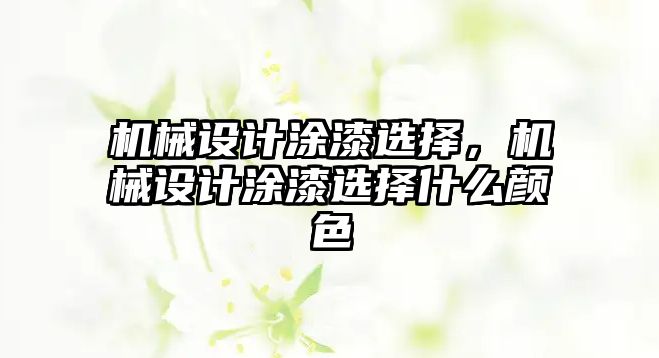 機(jī)械設(shè)計涂漆選擇，機(jī)械設(shè)計涂漆選擇什么顏色