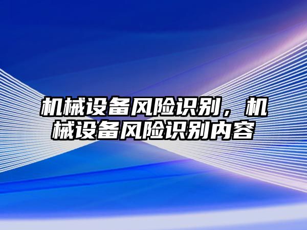 機械設(shè)備風(fēng)險識別,，機械設(shè)備風(fēng)險識別內(nèi)容