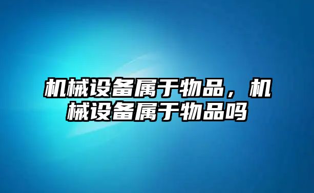 機(jī)械設(shè)備屬于物品,，機(jī)械設(shè)備屬于物品嗎