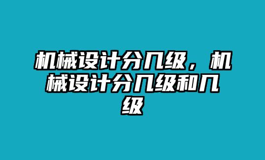 機(jī)械設(shè)計(jì)分幾級(jí)，機(jī)械設(shè)計(jì)分幾級(jí)和幾級(jí)