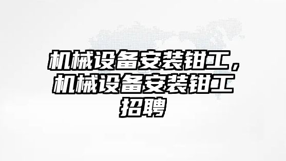 機械設備安裝鉗工,，機械設備安裝鉗工招聘