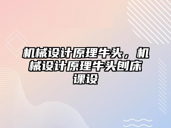 機械設計原理牛頭,，機械設計原理牛頭刨床課設