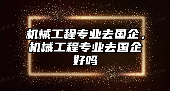 機械工程專業(yè)去國企，機械工程專業(yè)去國企好嗎