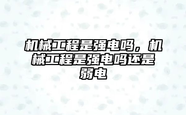 機(jī)械工程是強(qiáng)電嗎，機(jī)械工程是強(qiáng)電嗎還是弱電