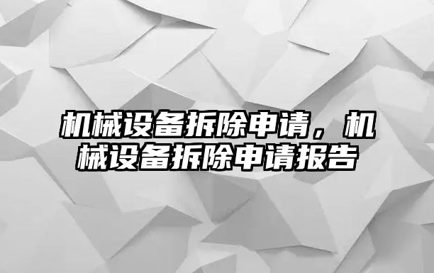 機(jī)械設(shè)備拆除申請，機(jī)械設(shè)備拆除申請報(bào)告