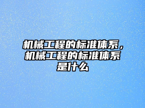 機械工程的標準體系,，機械工程的標準體系是什么