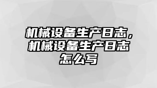 機械設(shè)備生產(chǎn)日志，機械設(shè)備生產(chǎn)日志怎么寫