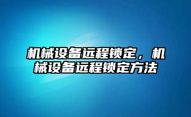 機(jī)械設(shè)備遠(yuǎn)程鎖定,，機(jī)械設(shè)備遠(yuǎn)程鎖定方法