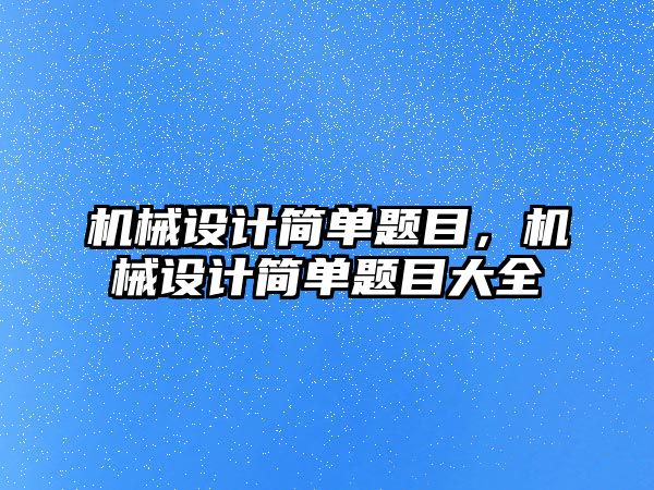 機械設計簡單題目，機械設計簡單題目大全