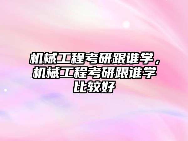 機(jī)械工程考研跟誰學(xué),，機(jī)械工程考研跟誰學(xué)比較好