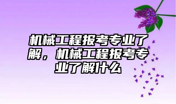 機(jī)械工程報考專業(yè)了解,，機(jī)械工程報考專業(yè)了解什么