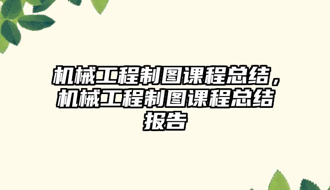 機(jī)械工程制圖課程總結(jié)，機(jī)械工程制圖課程總結(jié)報(bào)告