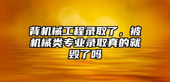 背機(jī)械工程錄取了,，被機(jī)械類專業(yè)錄取真的就毀了嗎