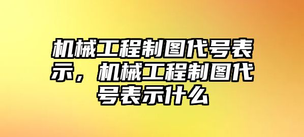 機(jī)械工程制圖代號(hào)表示，機(jī)械工程制圖代號(hào)表示什么