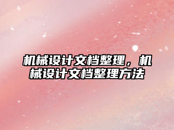 機械設(shè)計文檔整理,，機械設(shè)計文檔整理方法