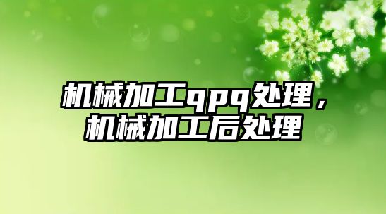 機械加工qpq處理,，機械加工后處理