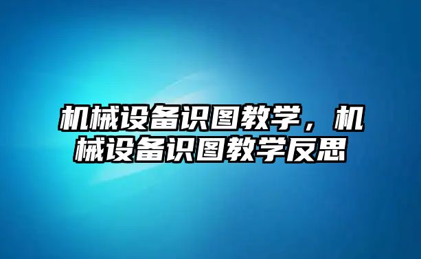 機(jī)械設(shè)備識圖教學(xué)，機(jī)械設(shè)備識圖教學(xué)反思