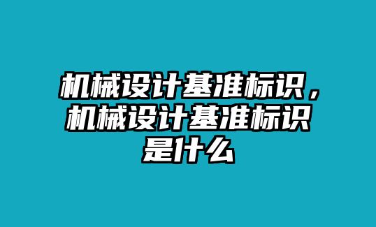 機(jī)械設(shè)計(jì)基準(zhǔn)標(biāo)識(shí)，機(jī)械設(shè)計(jì)基準(zhǔn)標(biāo)識(shí)是什么