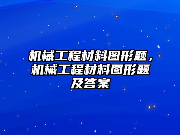 機(jī)械工程材料圖形題,，機(jī)械工程材料圖形題及答案