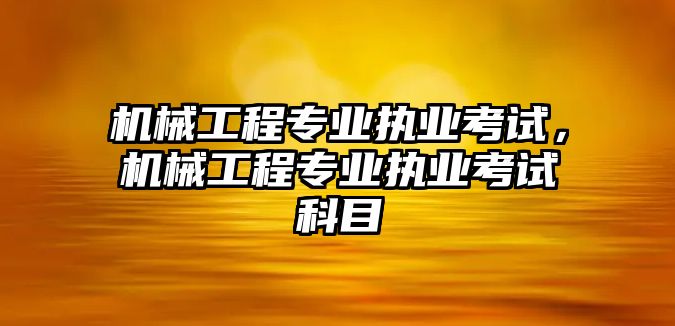 機械工程專業(yè)執(zhí)業(yè)考試,，機械工程專業(yè)執(zhí)業(yè)考試科目