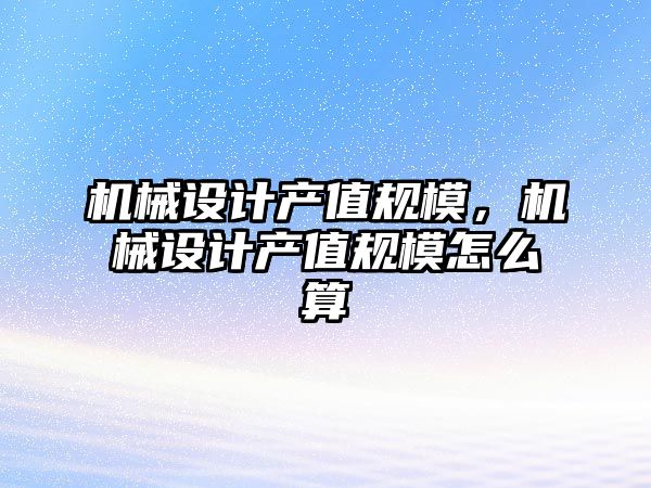 機(jī)械設(shè)計(jì)產(chǎn)值規(guī)模,，機(jī)械設(shè)計(jì)產(chǎn)值規(guī)模怎么算