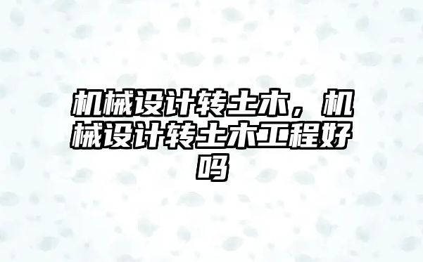 機械設計轉土木,，機械設計轉土木工程好嗎