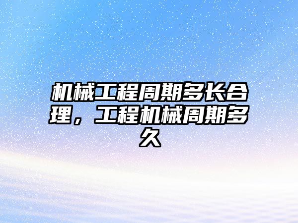 機(jī)械工程周期多長(zhǎng)合理,，工程機(jī)械周期多久