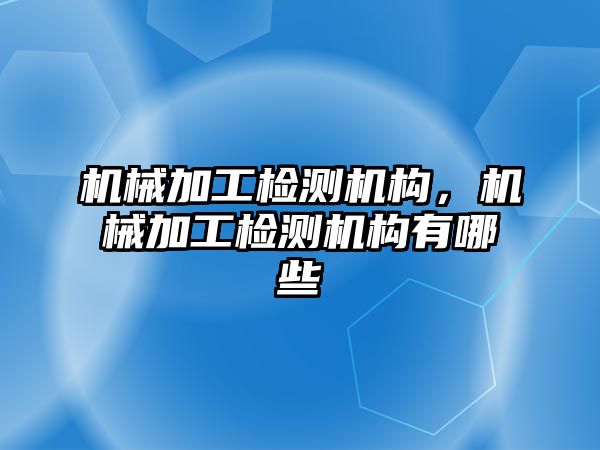 機械加工檢測機構(gòu),，機械加工檢測機構(gòu)有哪些