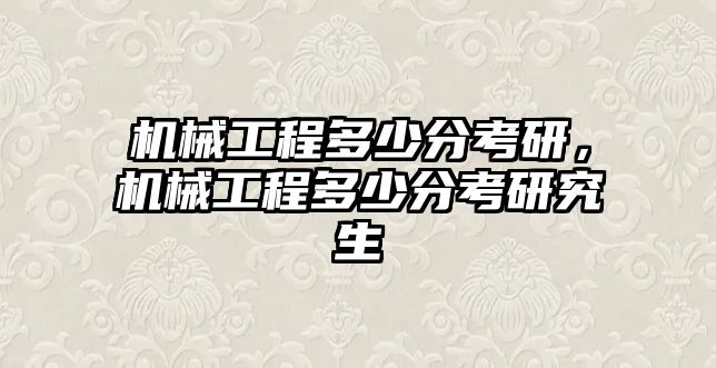 機械工程多少分考研,，機械工程多少分考研究生