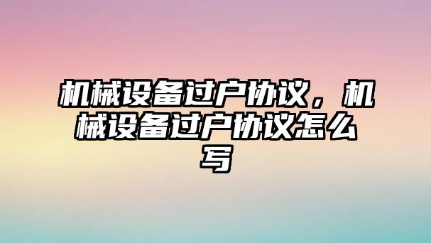 機械設(shè)備過戶協(xié)議,，機械設(shè)備過戶協(xié)議怎么寫