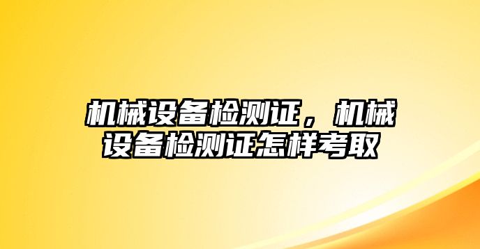 機(jī)械設(shè)備檢測證,，機(jī)械設(shè)備檢測證怎樣考取