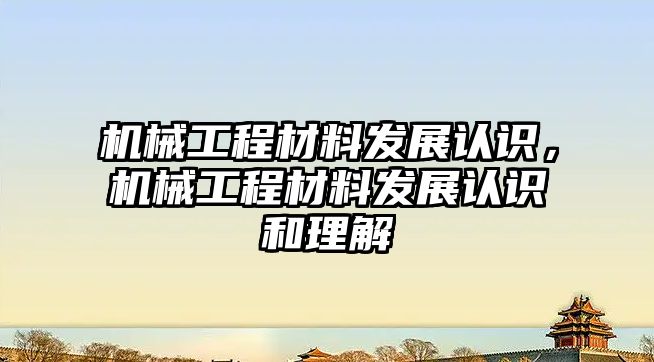 機械工程材料發(fā)展認識,，機械工程材料發(fā)展認識和理解