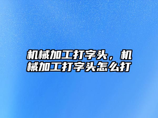 機械加工打字頭,，機械加工打字頭怎么打