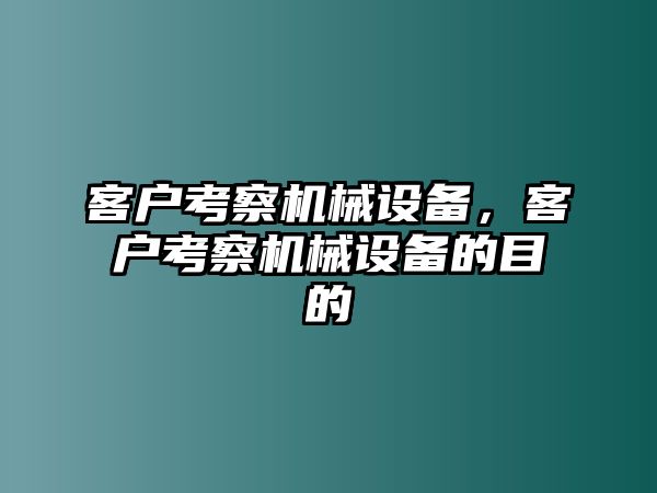 客戶考察機械設備，客戶考察機械設備的目的