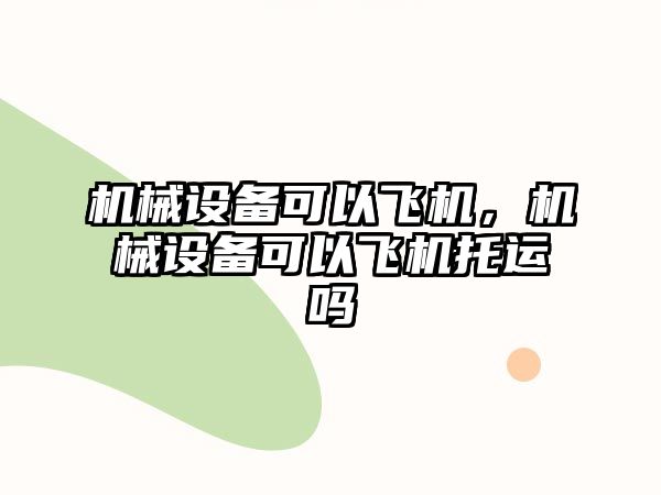 機械設(shè)備可以飛機,，機械設(shè)備可以飛機托運嗎