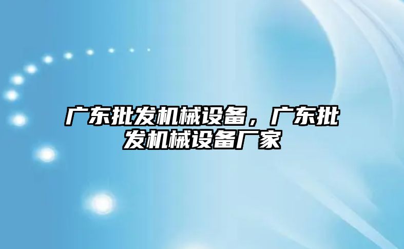 廣東批發(fā)機(jī)械設(shè)備，廣東批發(fā)機(jī)械設(shè)備廠家